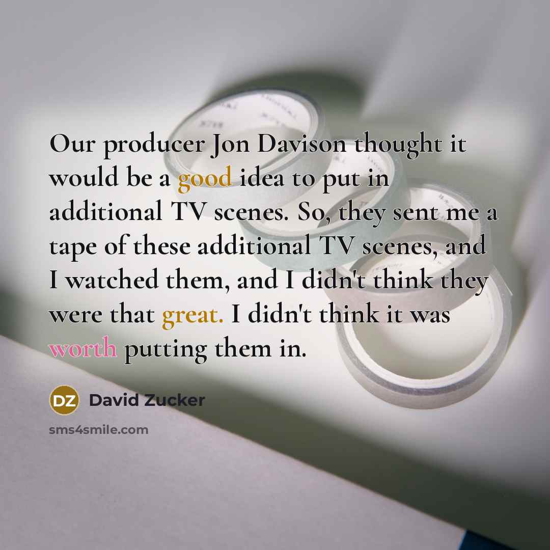 “Our producer Jon Davison thought it would be a good idea to put in additional TV scenes. So, they sent me a tape of these additional TV scenes, and I watched them, and I didn't think they were that great. I didn't think it was worth putting them in.” quote by David Zucker