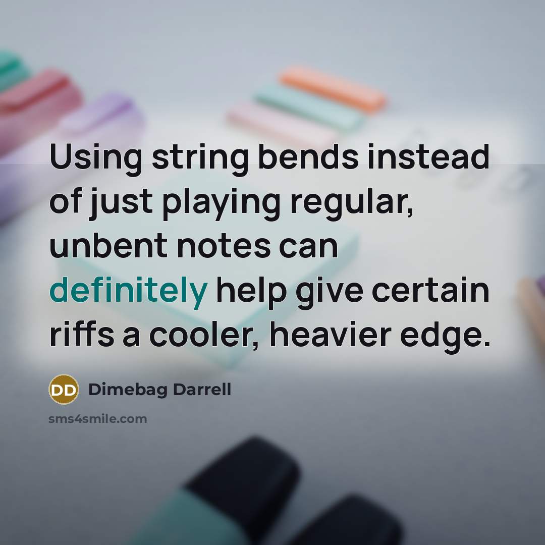 “Using string bends instead of just playing regular, unbent notes can definitely help give certain riffs a cooler, heavier edge.” quote by Dimebag Darrell