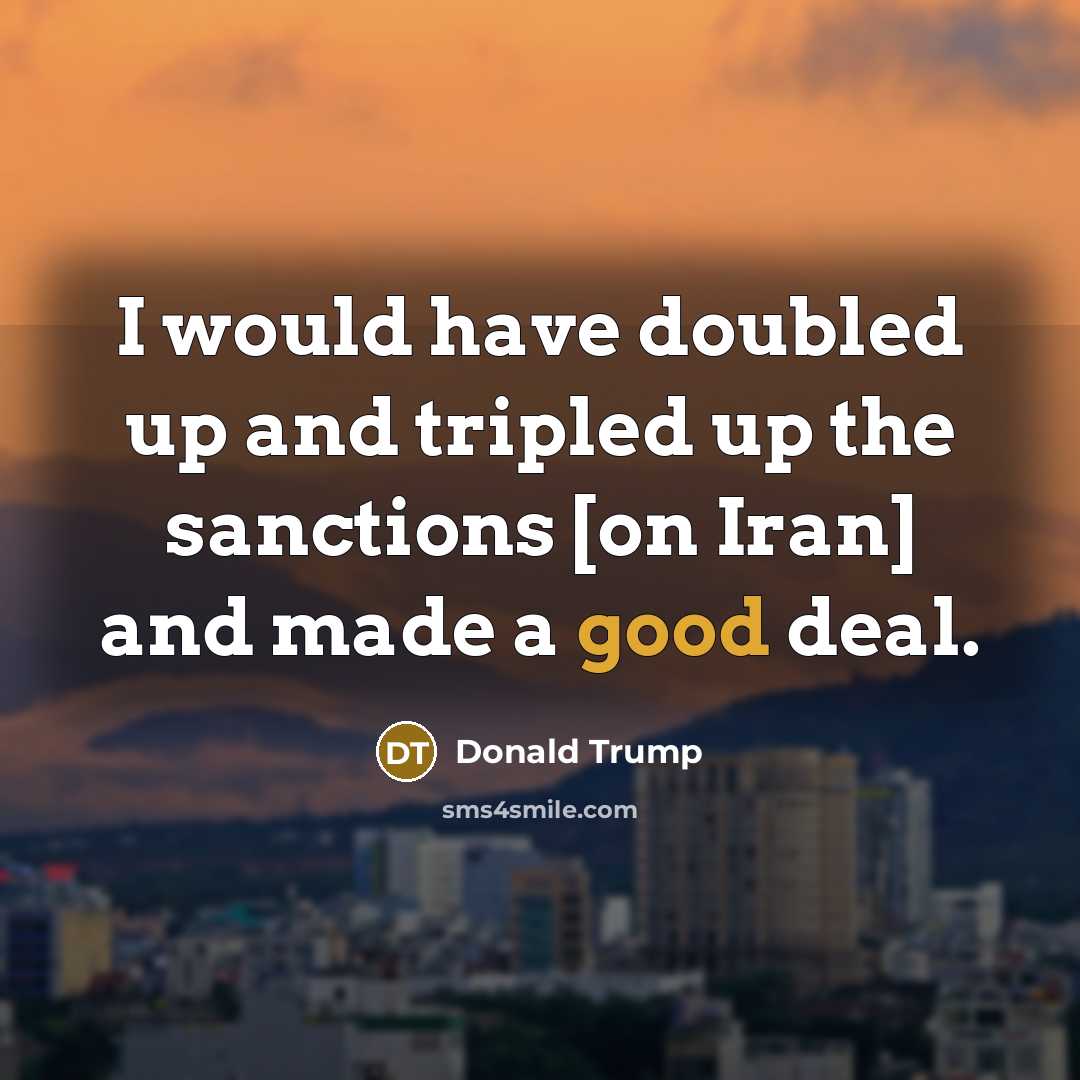 “I would have doubled up and tripled up the sanctions [on Iran] and made a good deal.” quote by Donald Trump