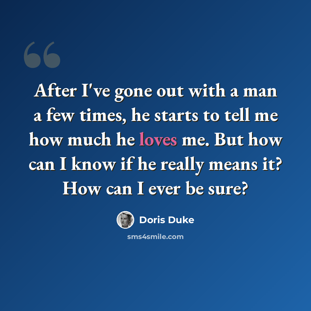 “After I've gone out with a man a few times, he starts to tell me how much he loves me. But how can I know if he really means it? How can I ever be sure?” quote by Doris Duke