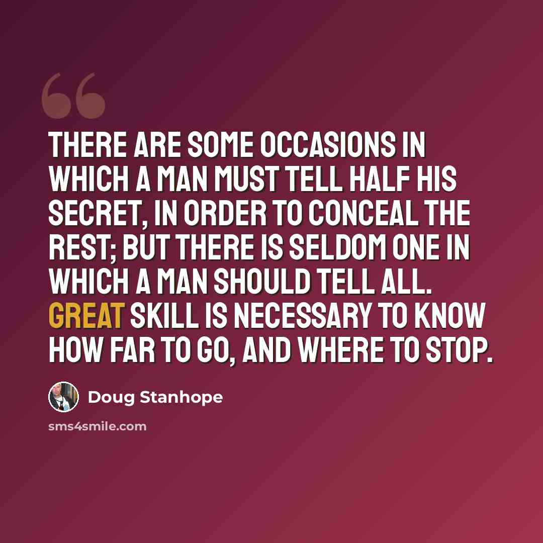 “There are some occasions in which a man must tell half his secret, in order to conceal the rest; but there is seldom one in which a man should tell all. Great skill is necessary to know how far to go, and where to stop.” quote by Doug Stanhope