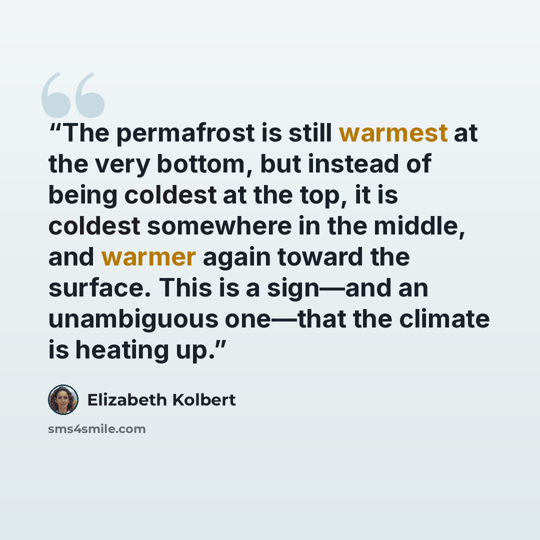 “The permafrost is still warmest at the very bottom, but instead of being coldest at the top, it is coldest somewhere in the middle, and warmer again toward the surface. This is a sign—and an unambiguous one—that the climate is heating up.” quote by Elizabeth Kolbert