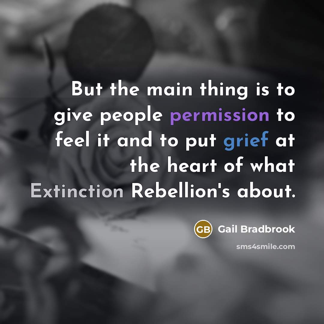 “But the main thing is to give people permission to feel it and to put grief at the heart of what Extinction Rebellion's about.” quote by Gail Bradbrook