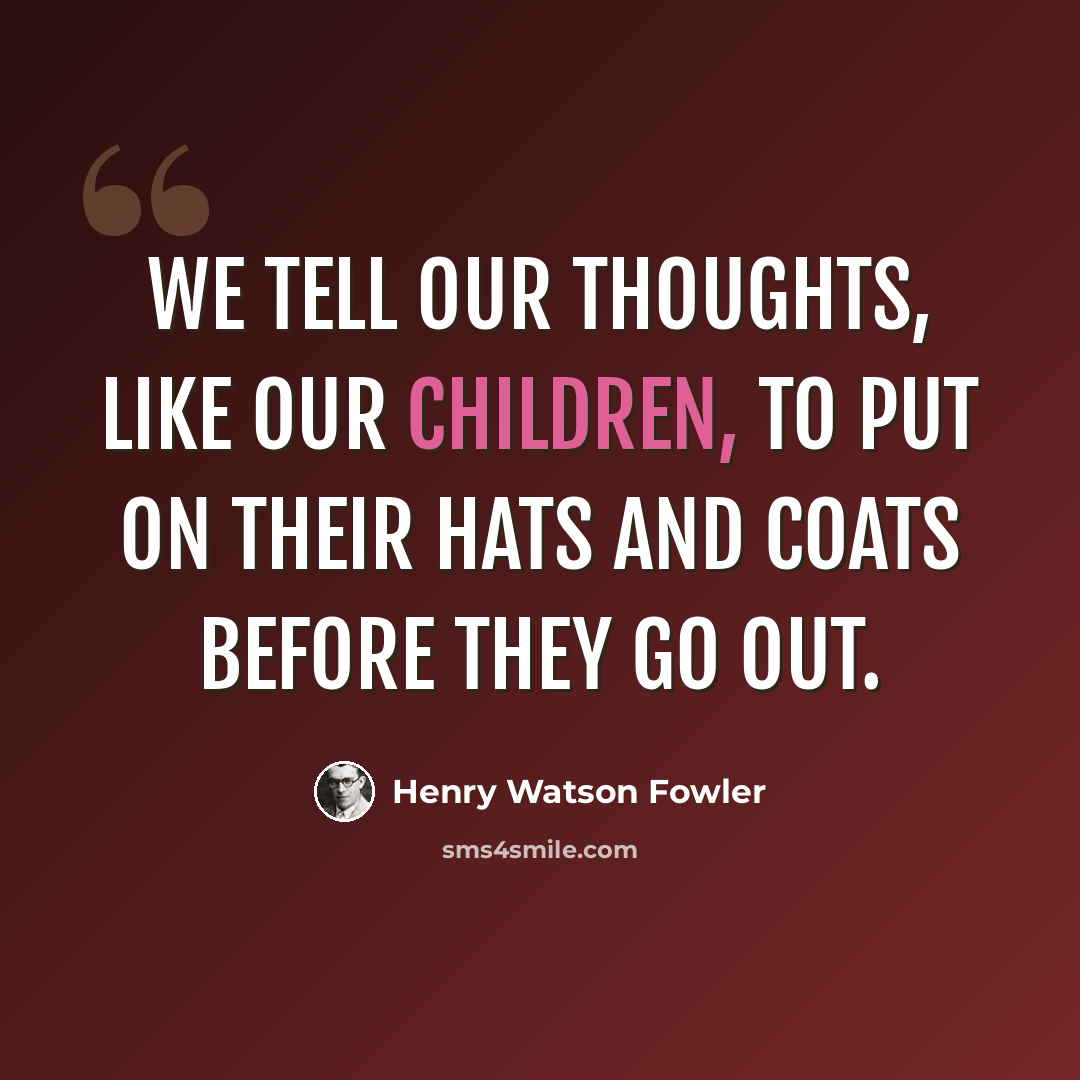 “We tell our thoughts, like our children, to put on their hats and coats before they go out.” quote by Henry Watson Fowler