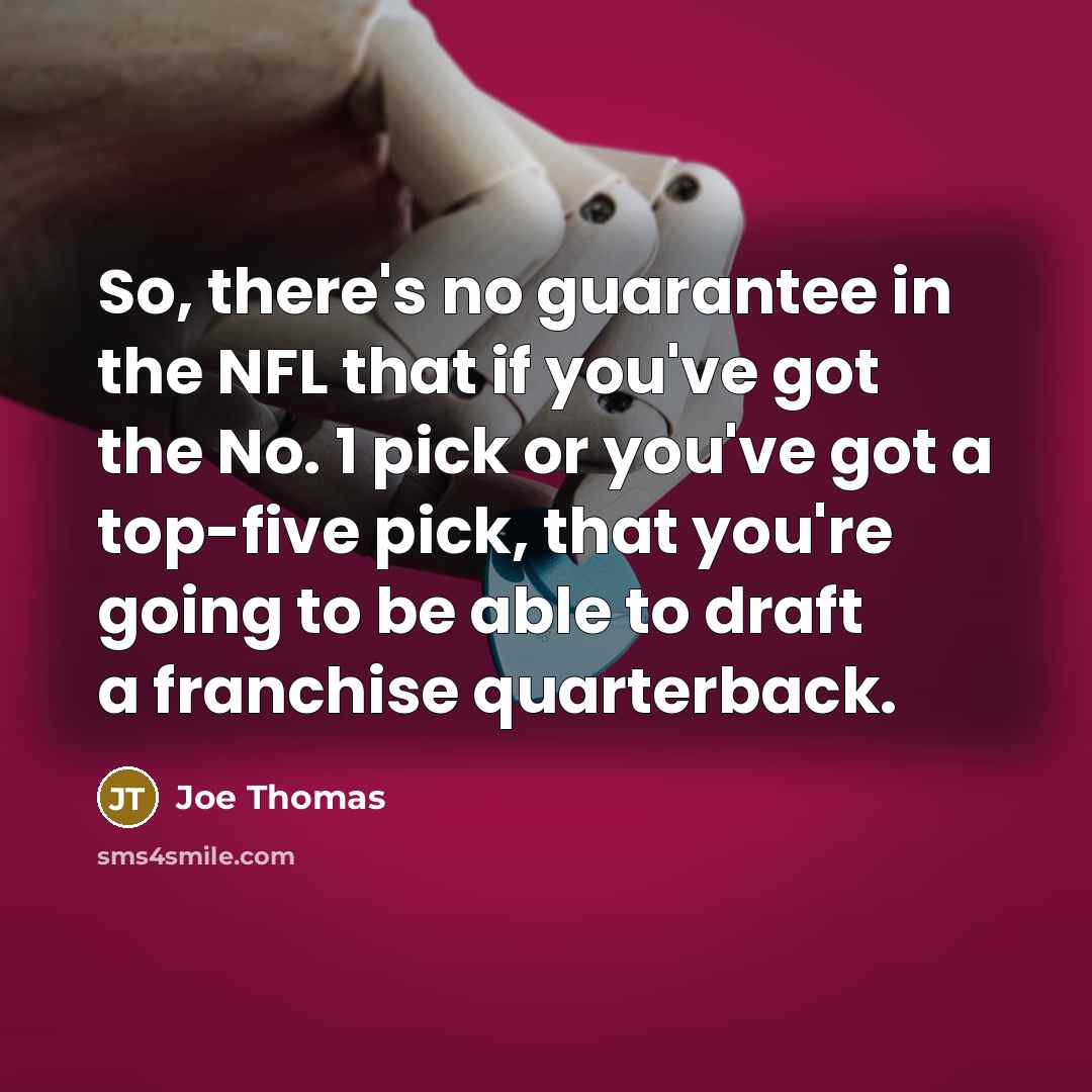 “So, there's no guarantee in the NFL that if you've got the No. 1 pick or you've got a top-five pick, that you're going to be able to draft a franchise quarterback.” quote by Joe Thomas