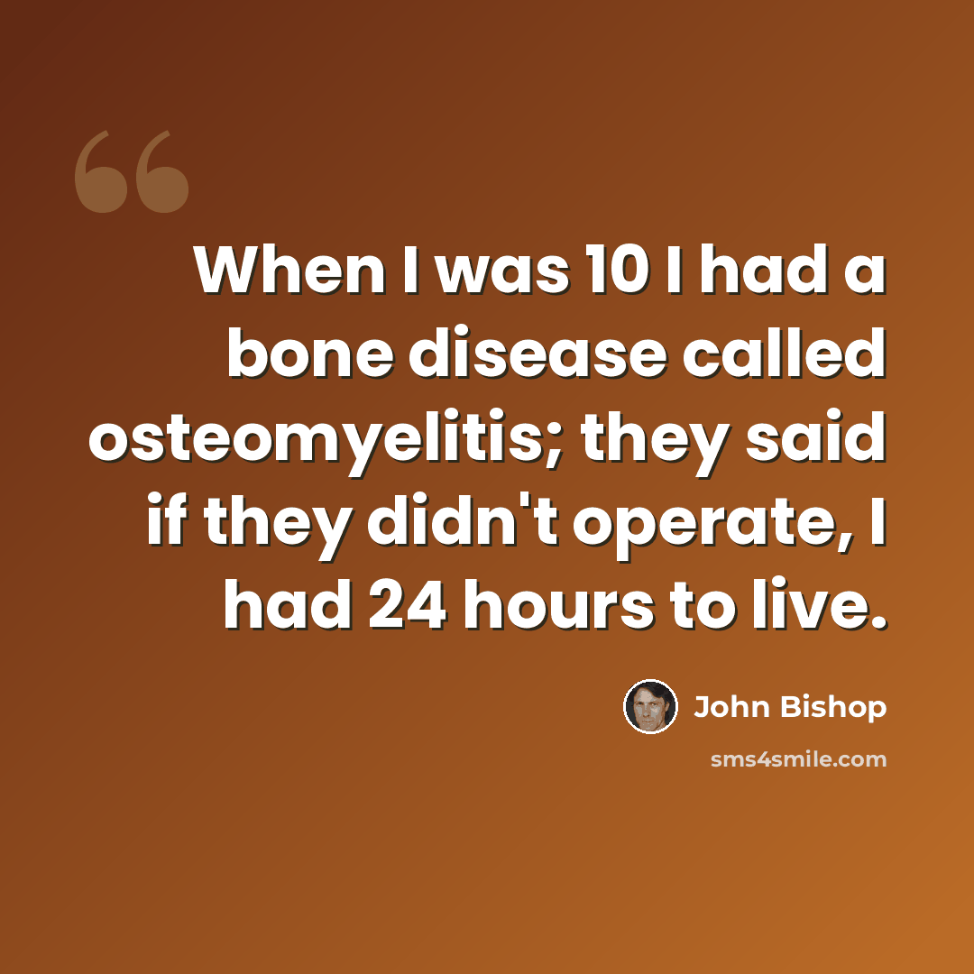 “When I was 10 I had a bone disease called osteomyelitis; they said if they didn't operate, I had 24 hours to live.” quote by John Bishop