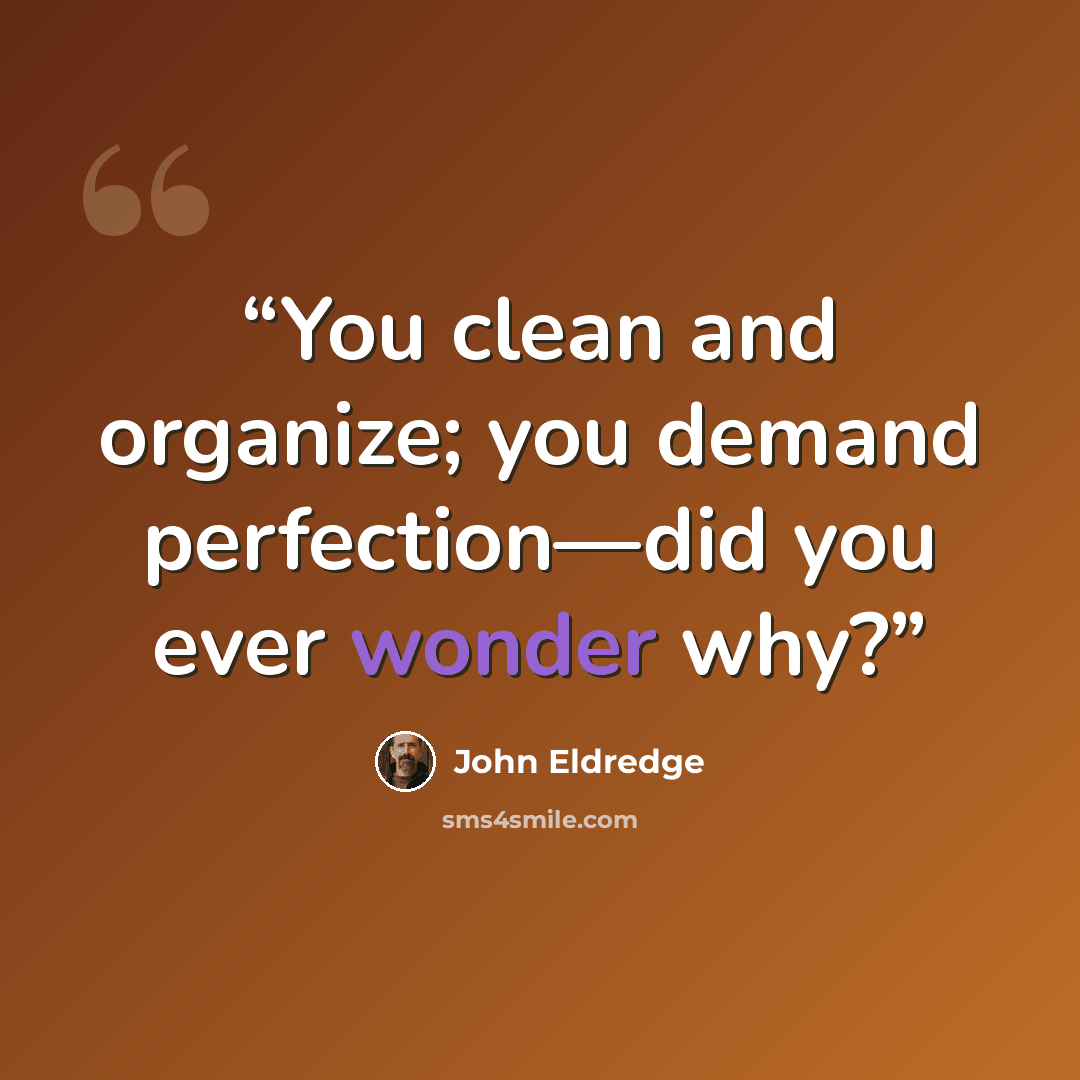 “You clean and organize; you demand perfection—did you ever wonder why?” quote by John Eldredge