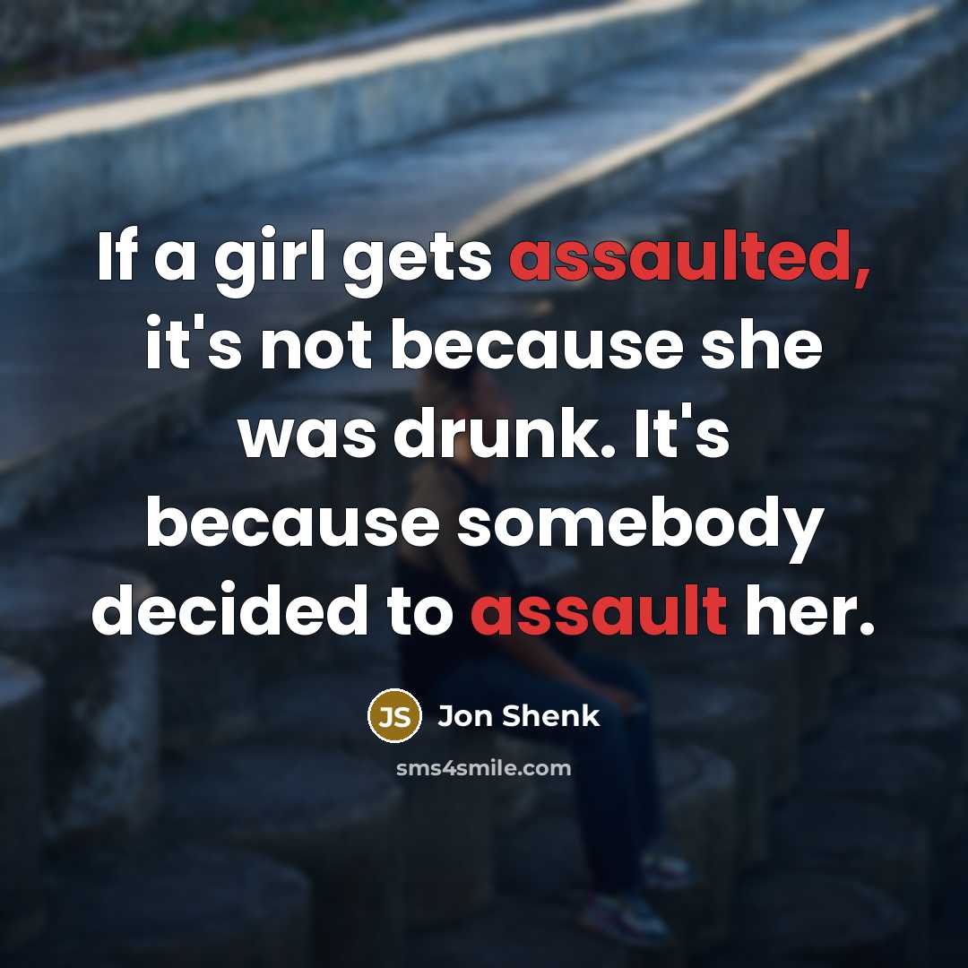 “If a girl gets assaulted, it's not because she was drunk. It's because somebody decided to assault her.” quote by Jon Shenk