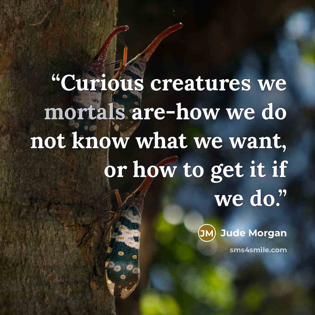 “Curious creatures we mortals are-how we do not know what we want, or how to get it if we do.” quote by Jude Morgan