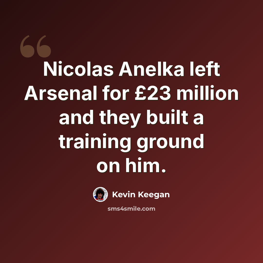 “Nicolas Anelka left Arsenal for £23 million and they built a training ground on him.” quote by Kevin Keegan