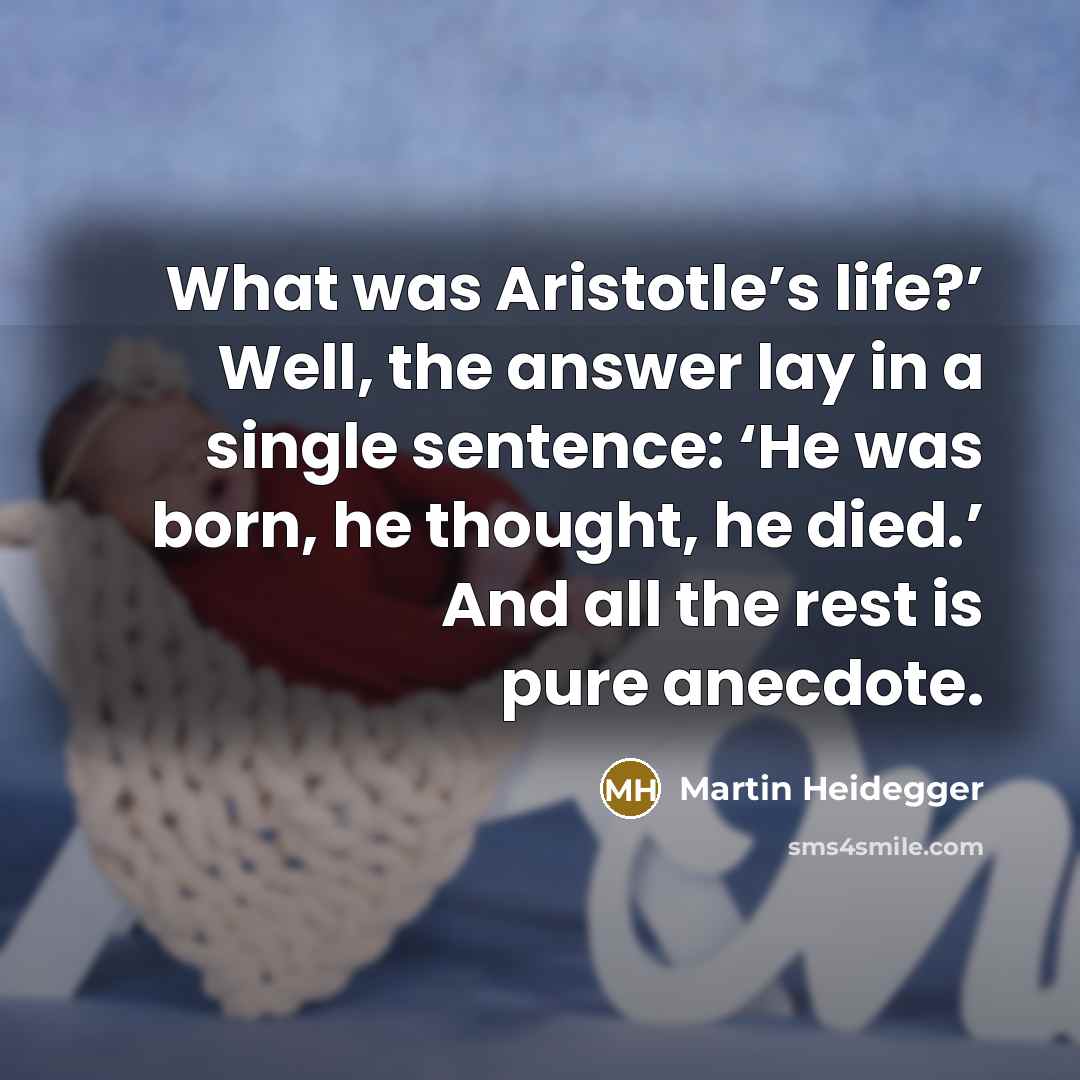 “What was Aristotle’s life?’ Well, the answer lay in a single sentence: ‘He was born, he thought, he died.’ And all the rest is pure anecdote.” quote by Martin Heidegger