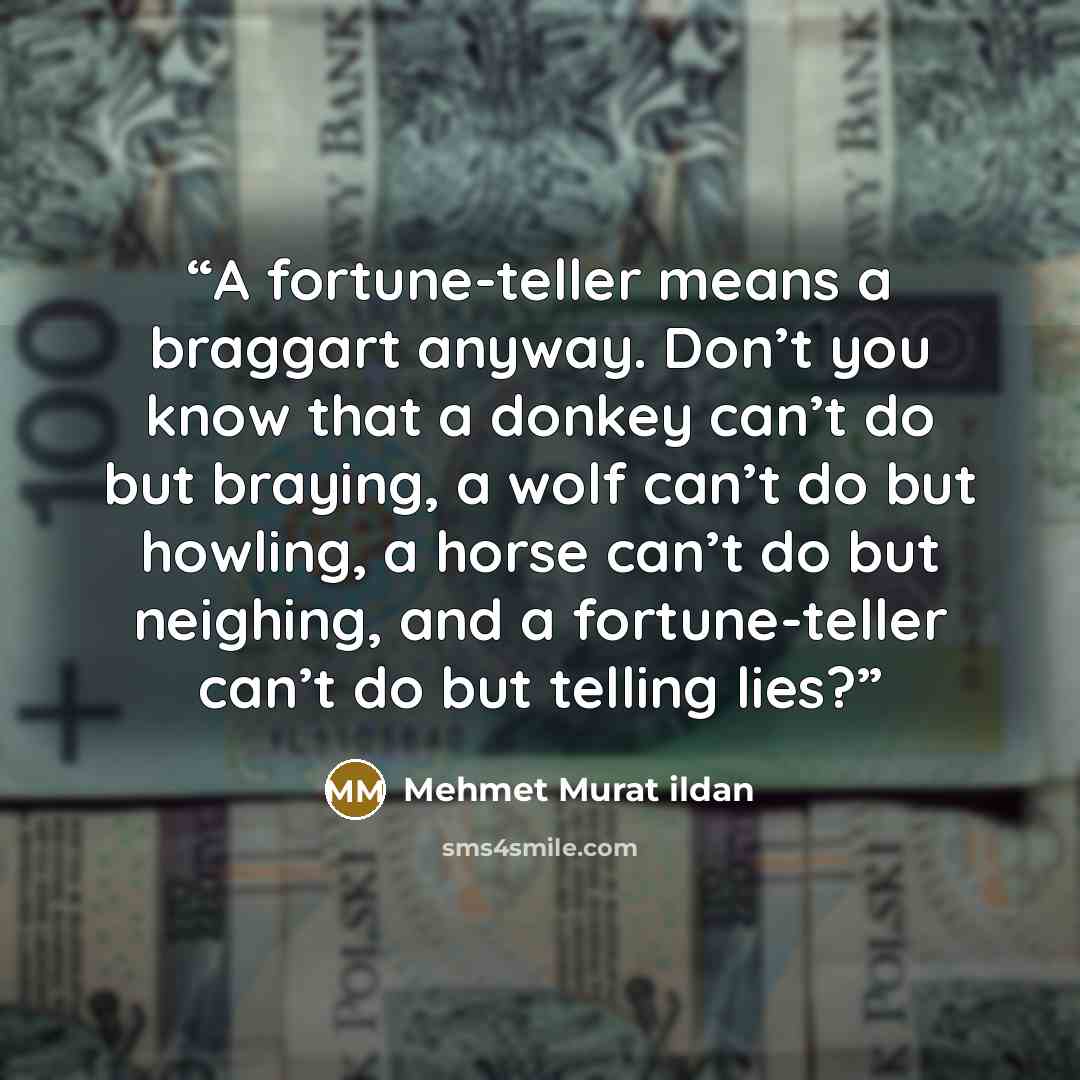 “A fortune-teller means a braggart anyway. Don’t you know that a donkey can’t do but braying, a wolf can’t do but howling, a horse can’t do but neighing, and a fortune-teller can’t do but telling lies?” quote by Mehmet Murat ildan