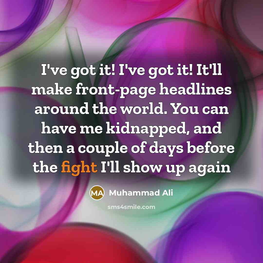 “I've got it! I've got it! It'll make front-page headlines around the world. You can have me kidnapped, and then a couple of days before the fight I'll show up again” quote by Muhammad Ali