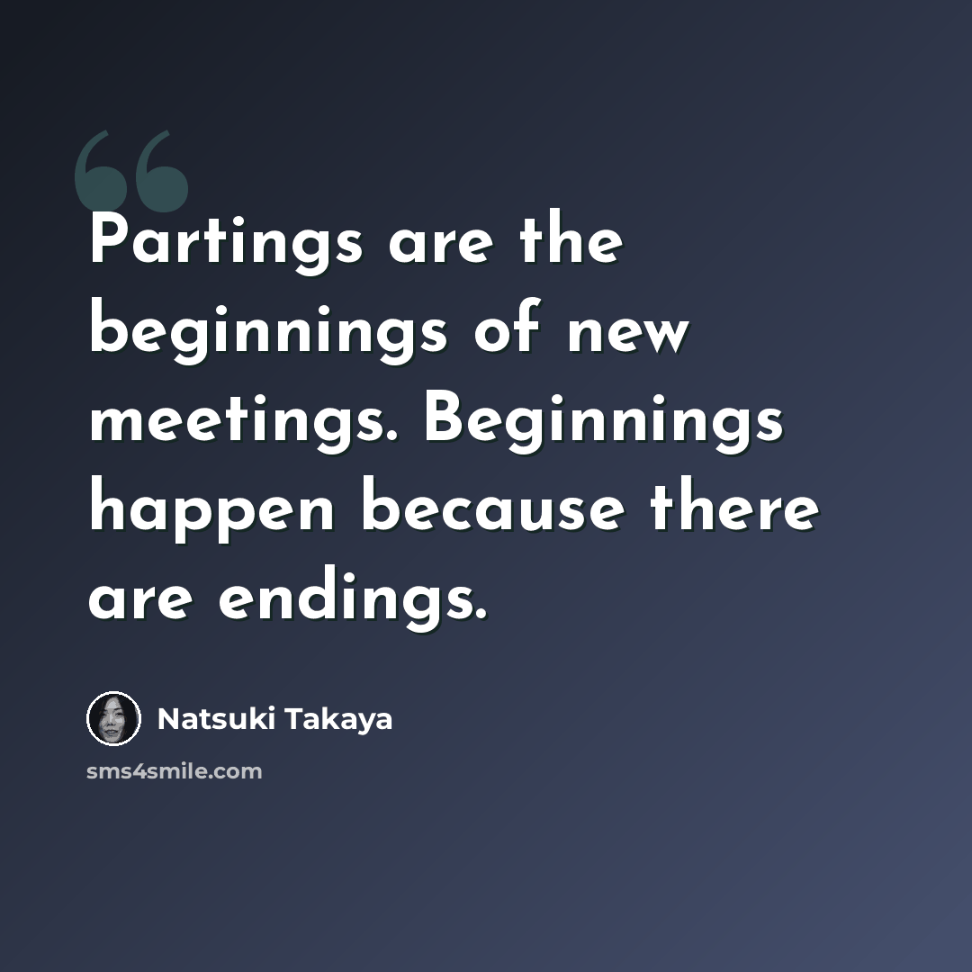 “Partings are the beginnings of new meetings. Beginnings happen because there are endings.” quote by Natsuki Takaya