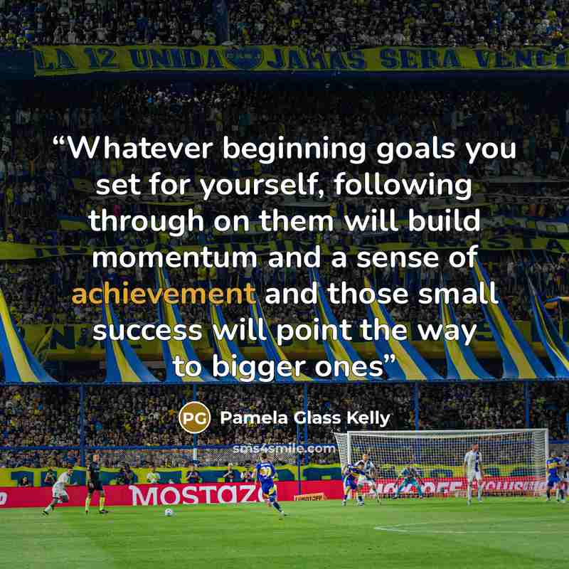 “Whatever beginning goals you set for yourself, following through on them will build momentum and a sense of achievement and those small success will point the way to bigger ones” quote by Pamela Glass Kelly