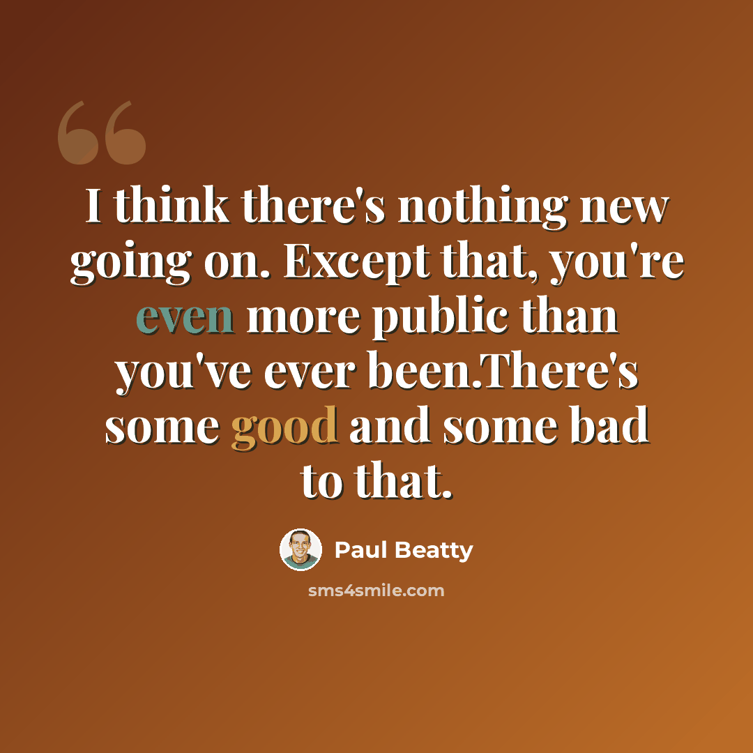 “I think there's nothing new going on. Except that, you're even more public than you've ever been.There's some good and some bad to that.” quote by Paul Beatty