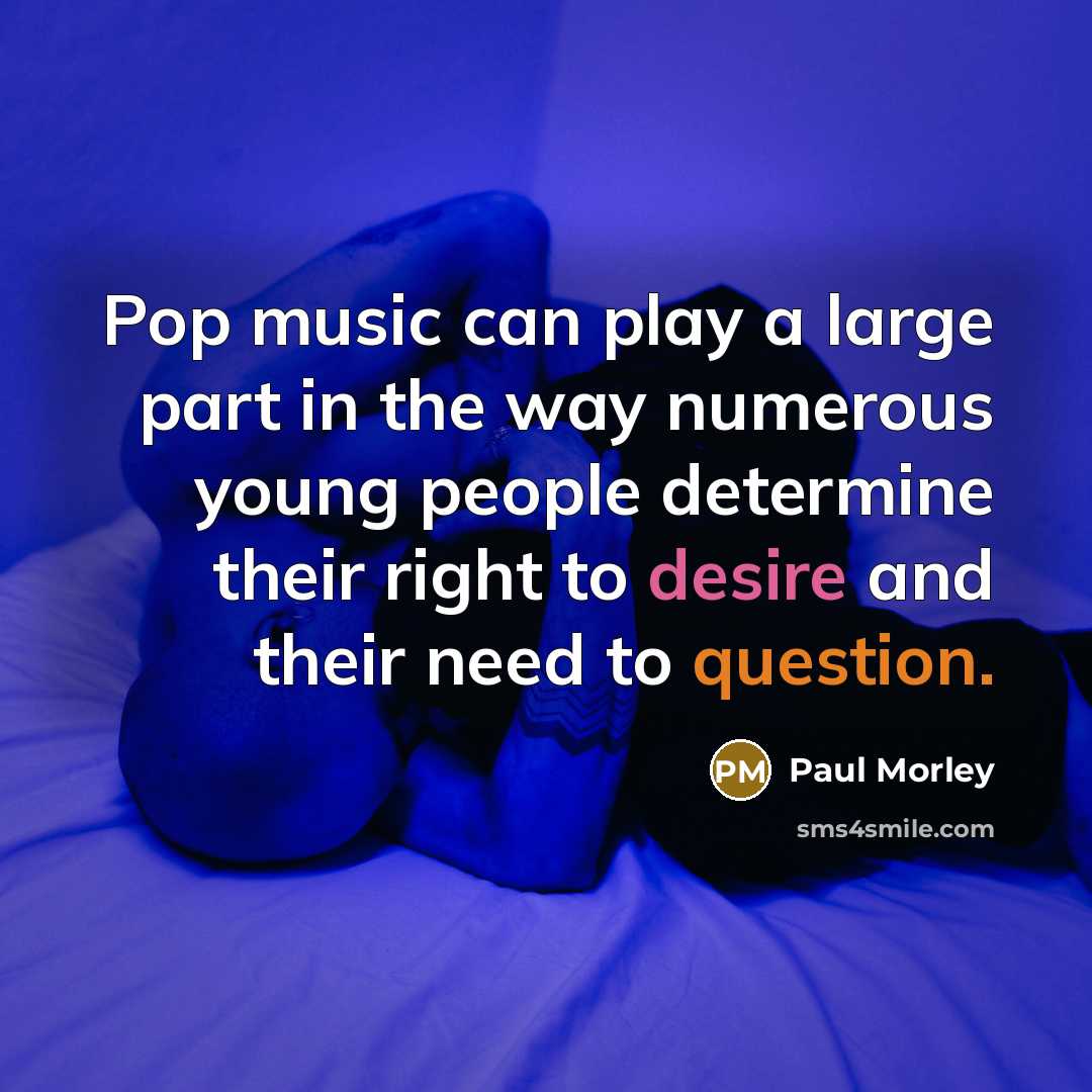 “Pop music can play a large part in the way numerous young people determine their right to desire and their need to question.” quote by Paul Morley