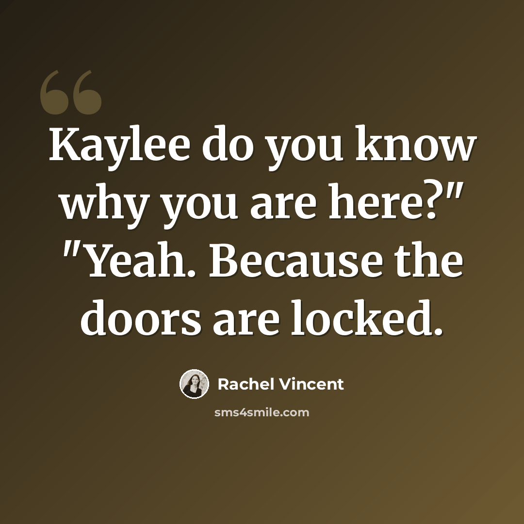 “Kaylee do you know why you are here?" "Yeah. Because the doors are locked.” quote by Rachel Vincent