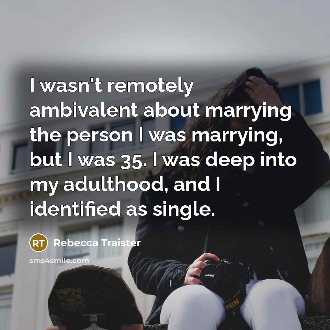 “I wasn't remotely ambivalent about marrying the person I was marrying, but I was 35. I was deep into my adulthood, and I identified as single.” quote by Rebecca Traister