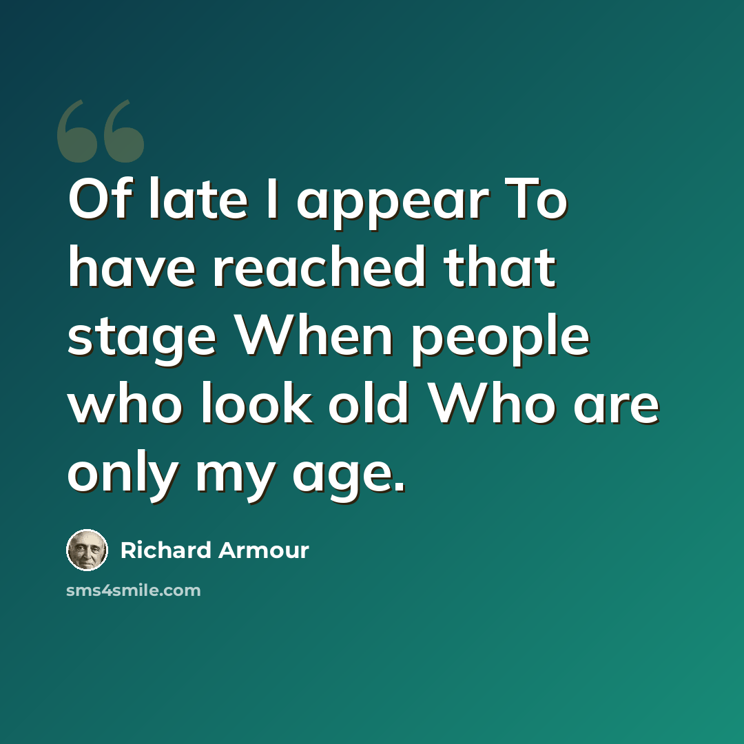“Of late I appear To have reached that stage When people who look old Who are only my age.” quote by Richard Armour