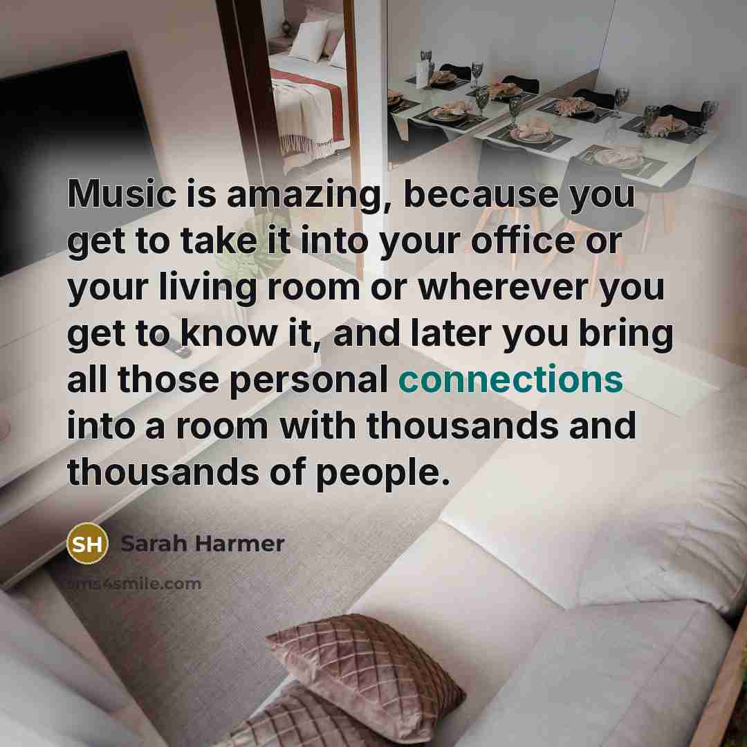 “Music is amazing, because you get to take it into your office or your living room or wherever you get to know it, and later you bring all those personal connections into a room with thousands and thousands of people.” quote by Sarah Harmer