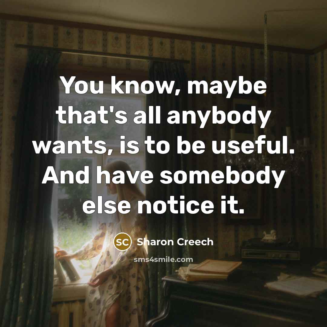 “You know, maybe that's all anybody wants, is to be useful. And have somebody else notice it.” quote by Sharon Creech