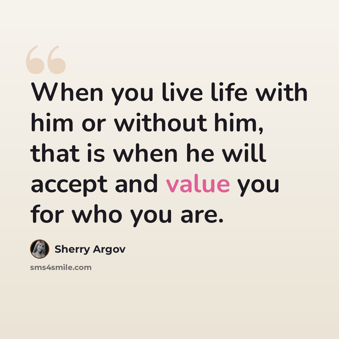 “When you live life with him or without him, that is when he will accept and value you for who you are.” quote by Sherry Argov