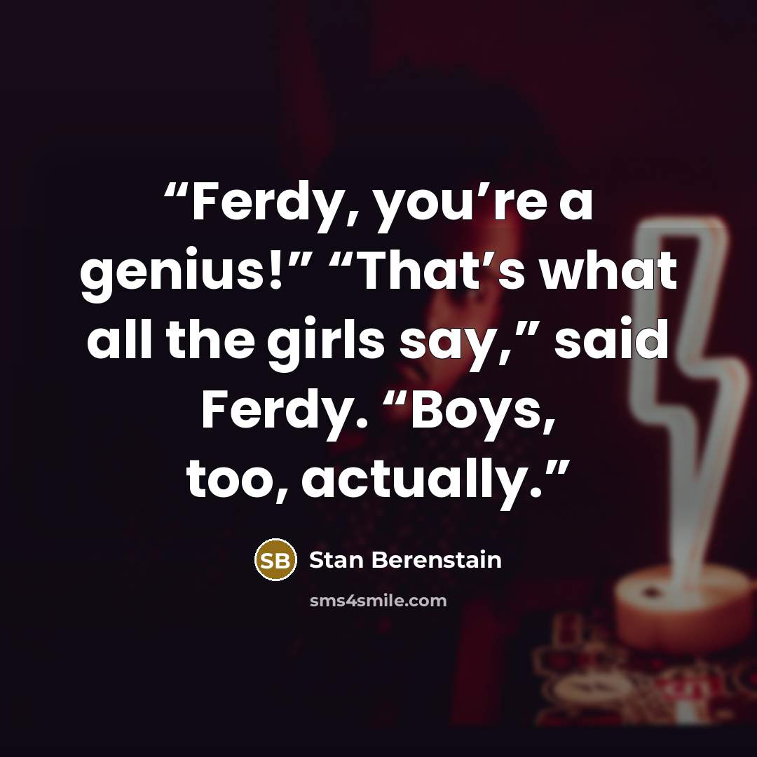 “Ferdy, you’re a genius!” “That’s what all the girls say,” said Ferdy. “Boys, too, actually.” quote by Stan Berenstain