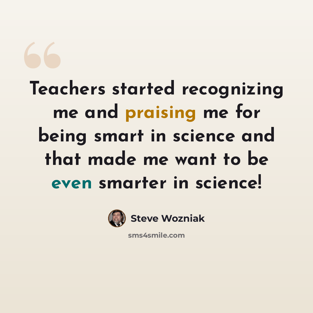 “Teachers started recognizing me and praising me for being smart in science and that made me want to be even smarter in science!” quote by Steve Wozniak