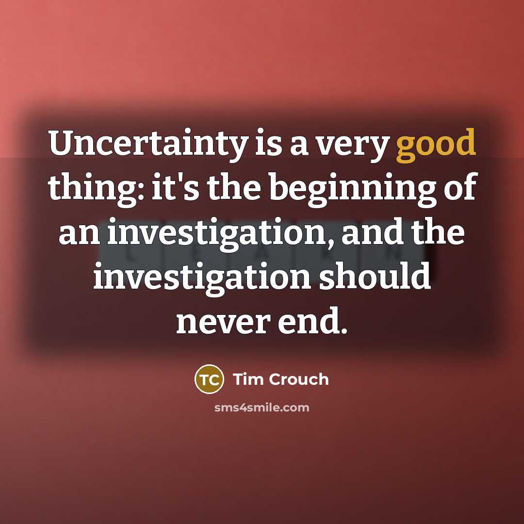 “Uncertainty is a very good thing: it's the beginning of an investigation, and the investigation should never end.” quote by Tim Crouch