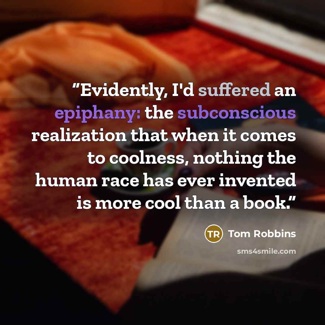 “Evidently, I'd suffered an epiphany: the subconscious realization that when it comes to coolness, nothing the human race has ever invented is more cool than a book.” quote by Tom Robbins
