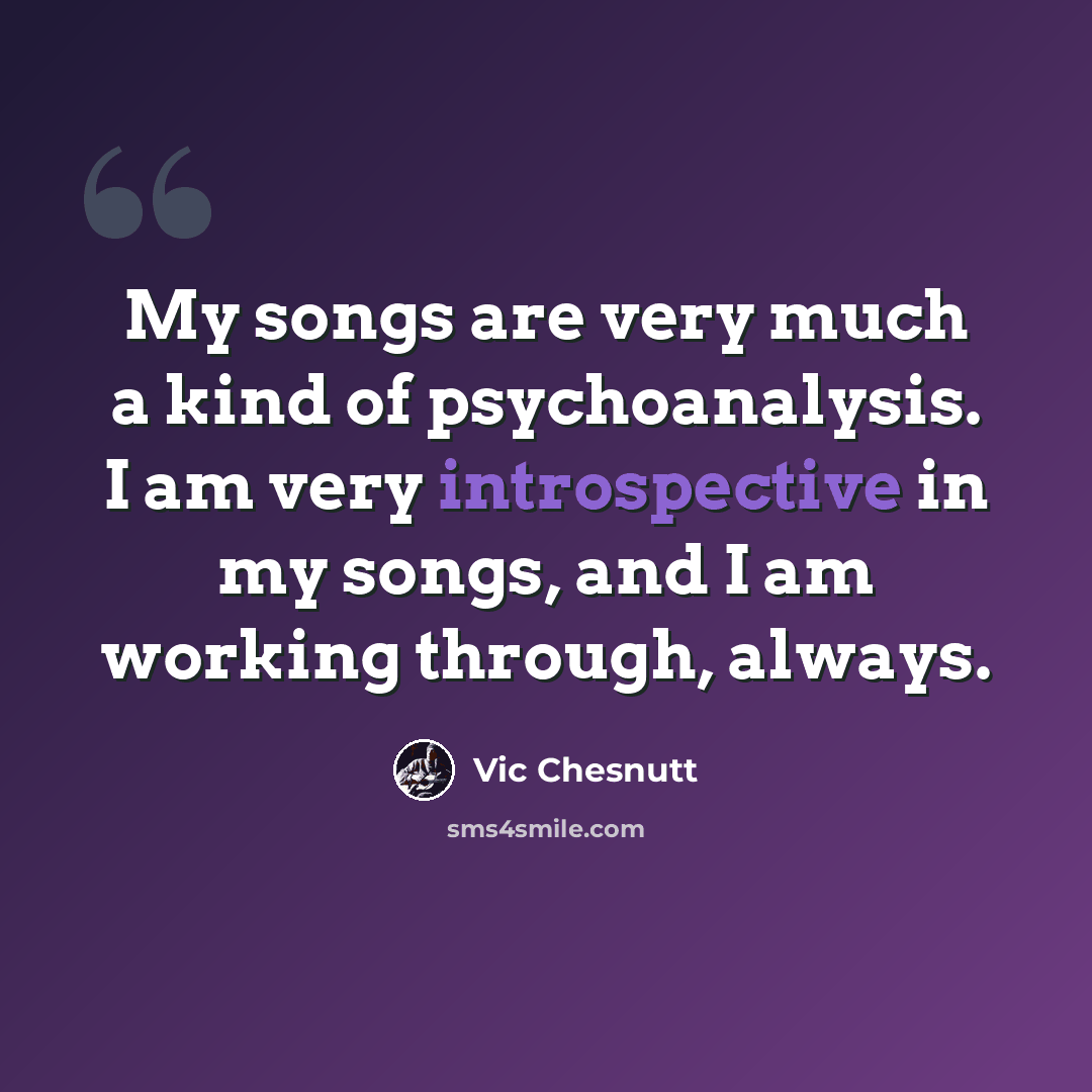 “My songs are very much a kind of psychoanalysis. I am very introspective in my songs, and I am working through, always.” quote by Vic Chesnutt