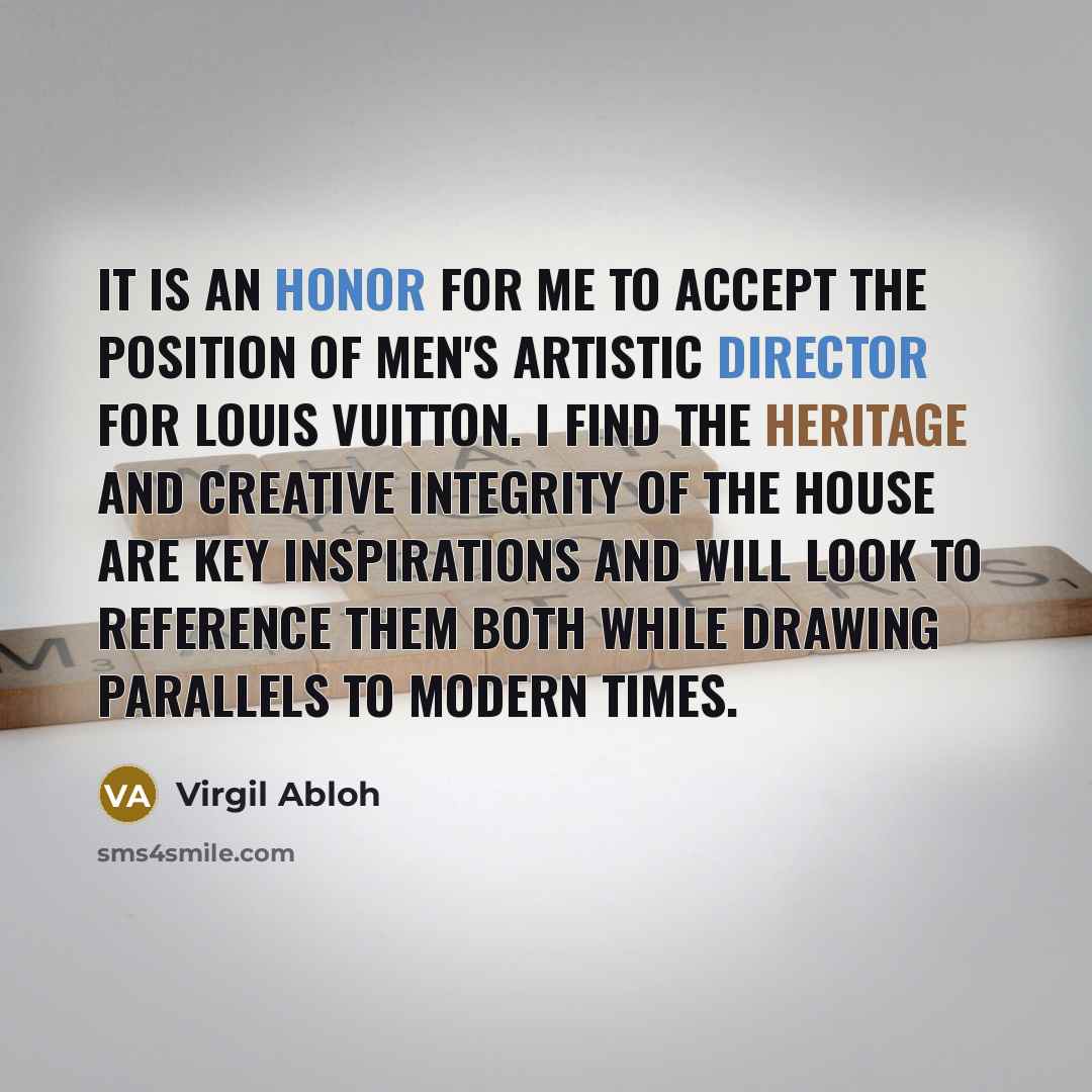 “It is an honor for me to accept the position of men's artistic director for Louis Vuitton. I find the heritage and creative integrity of the house are key inspirations and will look to reference them both while drawing parallels to modern times.” quote by Virgil Abloh