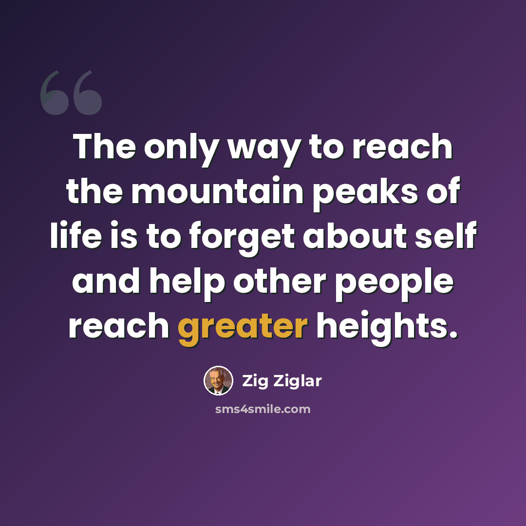 “The only way to reach the mountain peaks of life is to forget about self and help other people reach greater heights.” quote by Zig Ziglar