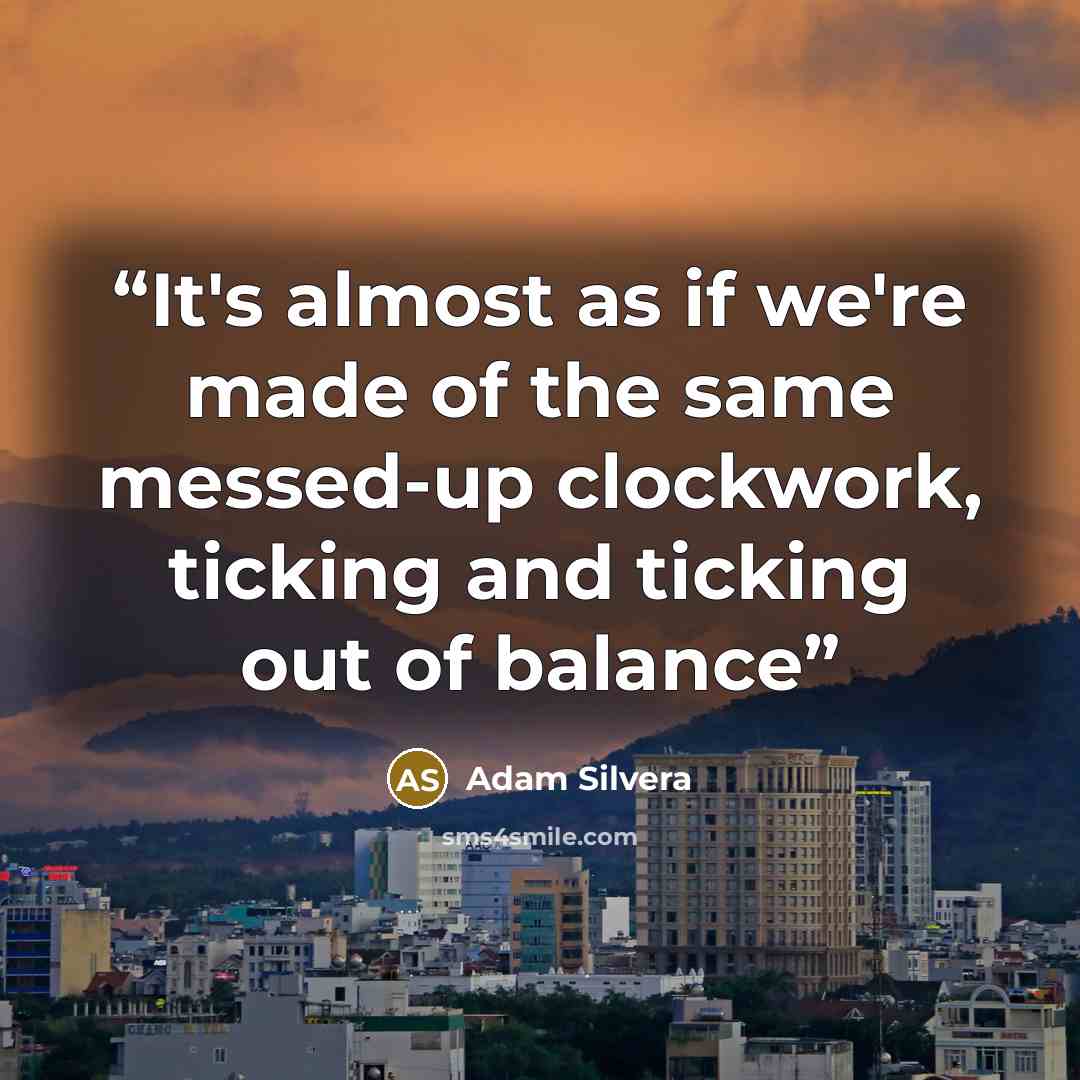 “It's almost as if we're made of the same messed-up clockwork, ticking and ticking out of balance” quote by Adam Silvera