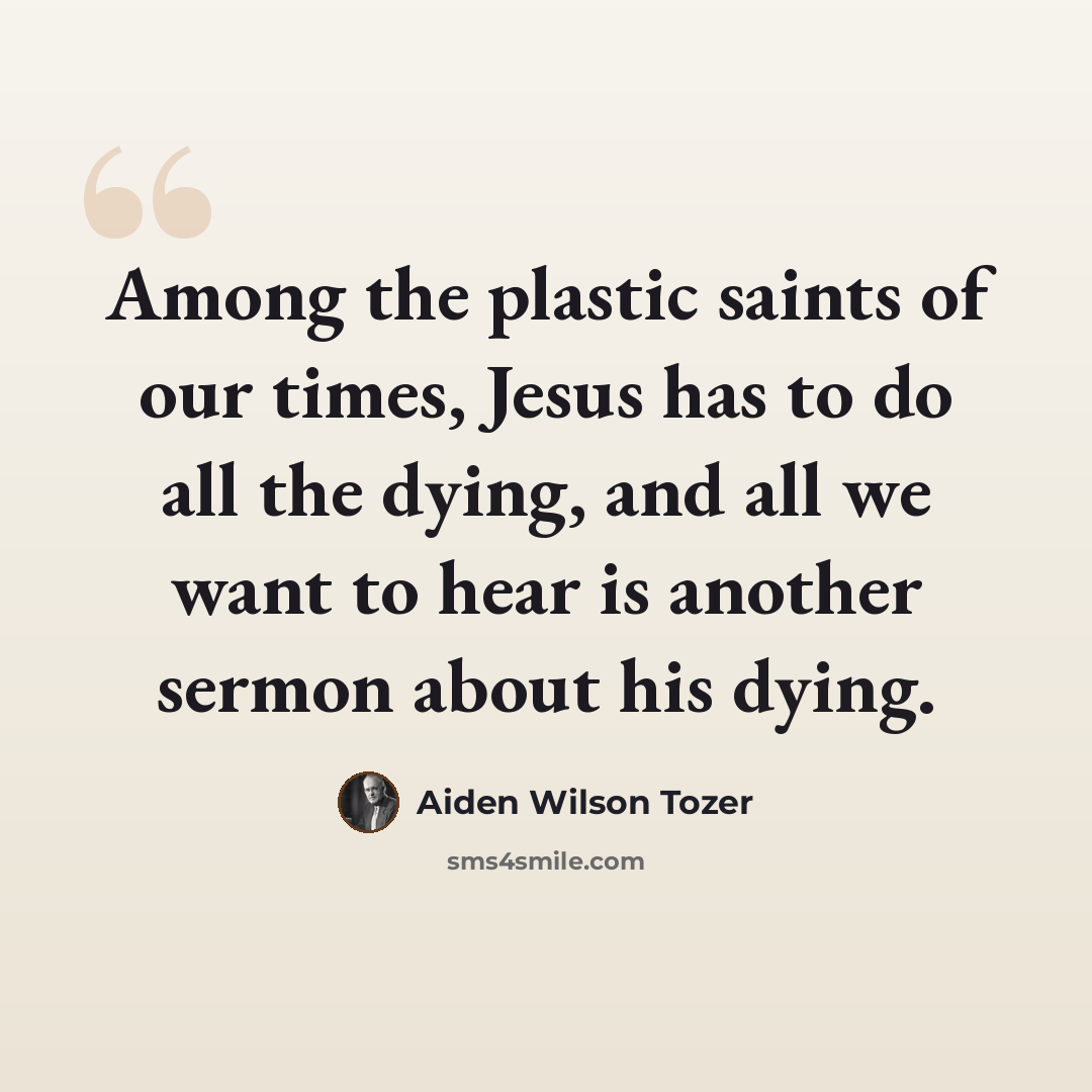 “Among the plastic saints of our times, Jesus has to do all the dying, and all we want to hear is another sermon about his dying.” quote by Aiden Wilson Tozer