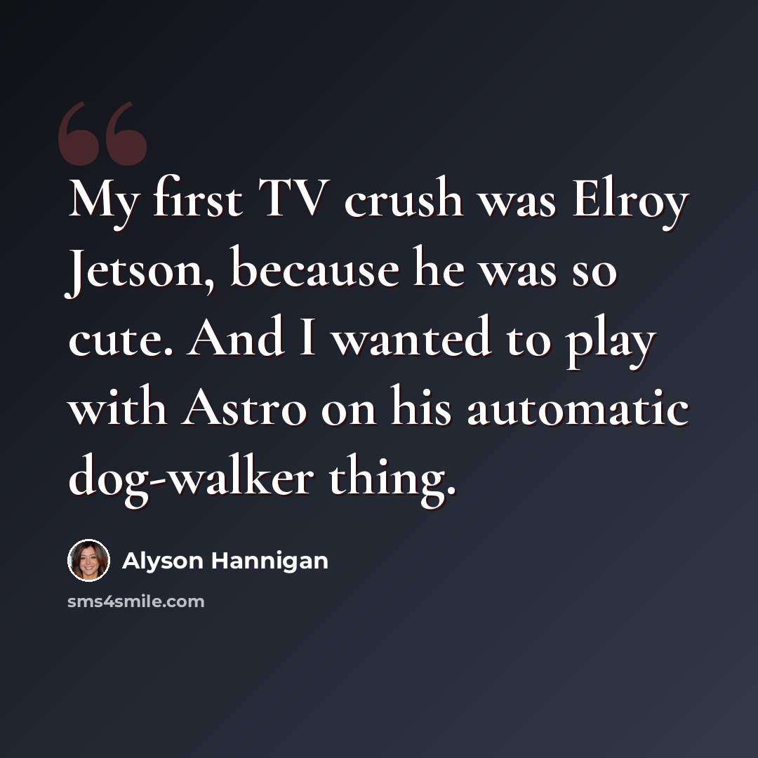 “My first TV crush was Elroy Jetson, because he was so cute. And I wanted to play with Astro on his automatic dog-walker thing.” quote by Alyson Hannigan