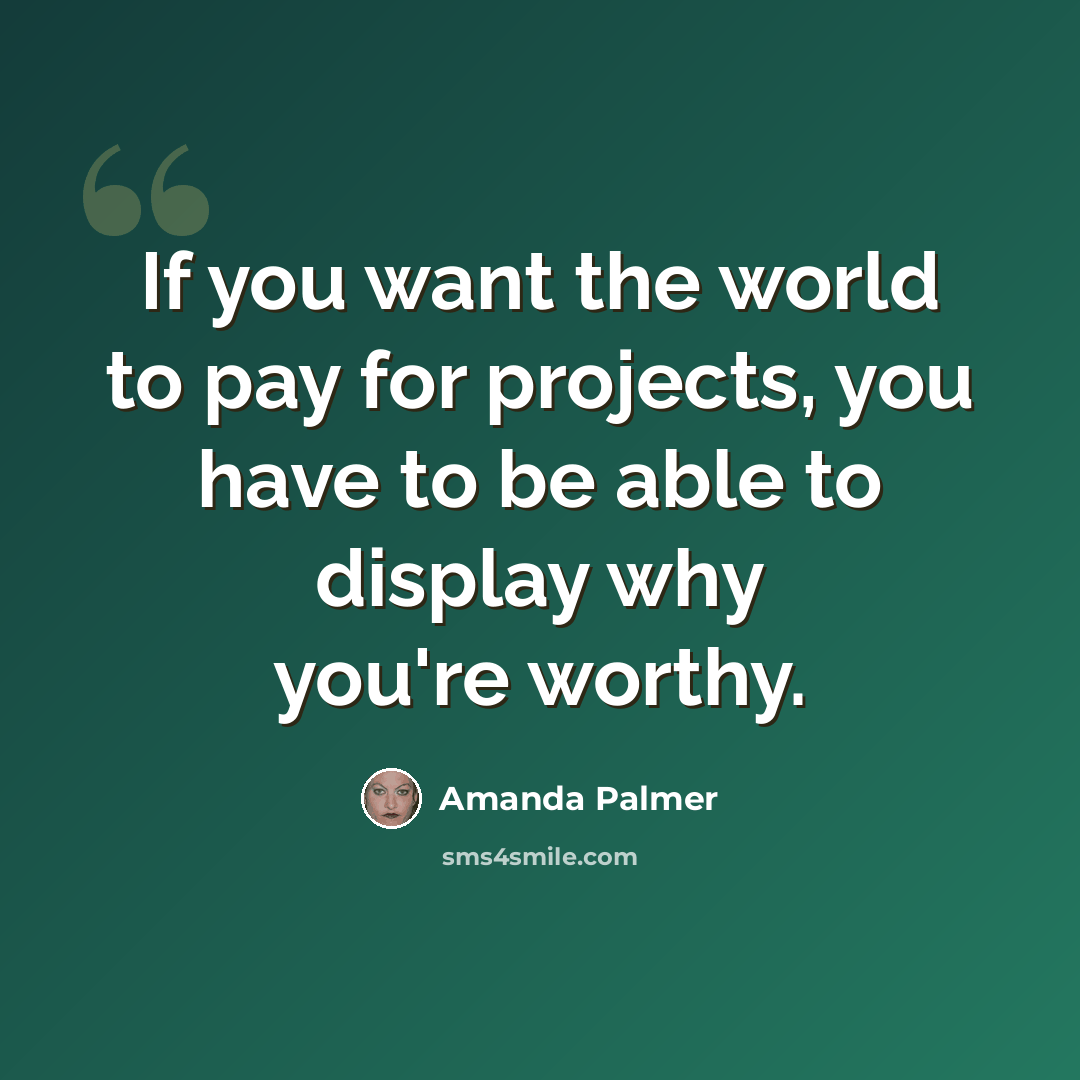 “If you want the world to pay for projects, you have to be able to display why you're worthy.” quote by Amanda Palmer