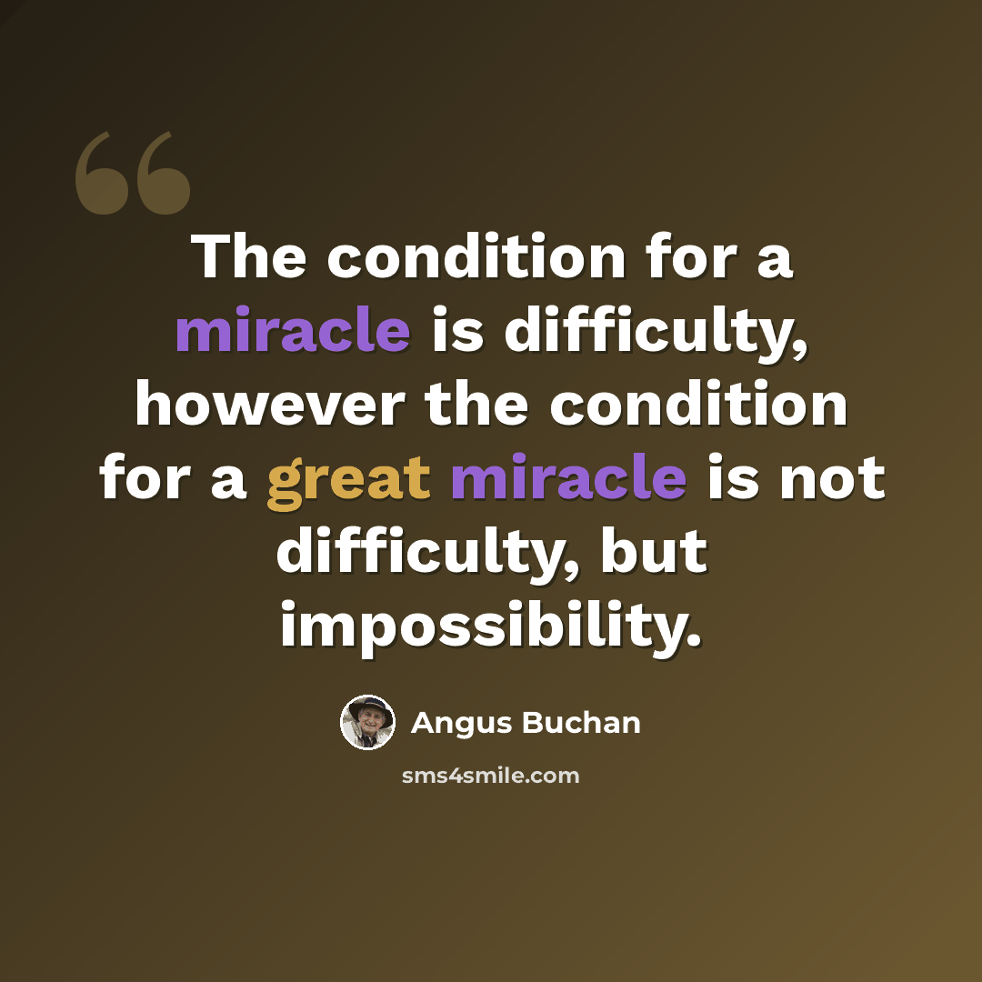 “The condition for a miracle is difficulty, however the condition for a great miracle is not difficulty, but impossibility.” quote by Angus Buchan