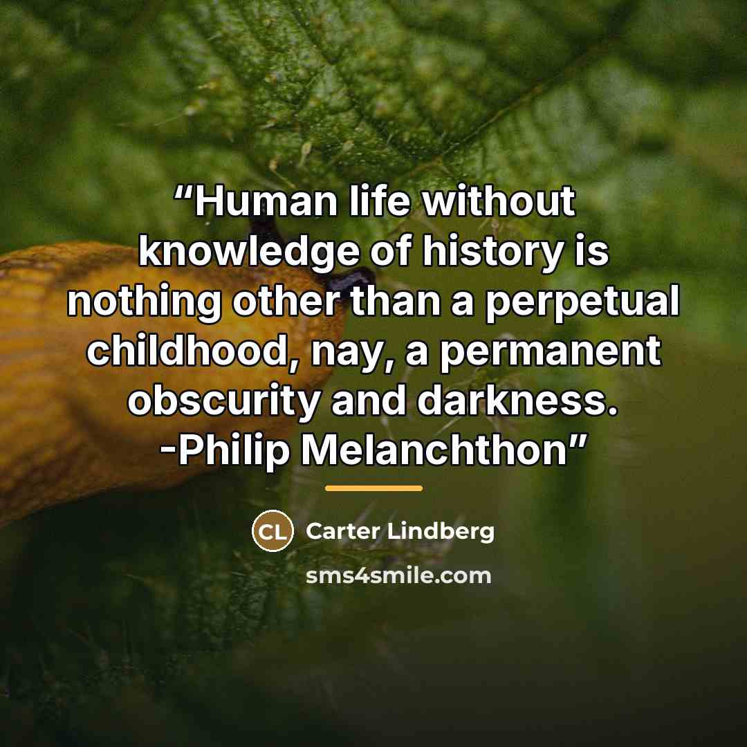 “Human life without knowledge of history is nothing other than a perpetual childhood, nay, a permanent obscurity and darkness. -Philip Melanchthon” quote by Carter Lindberg