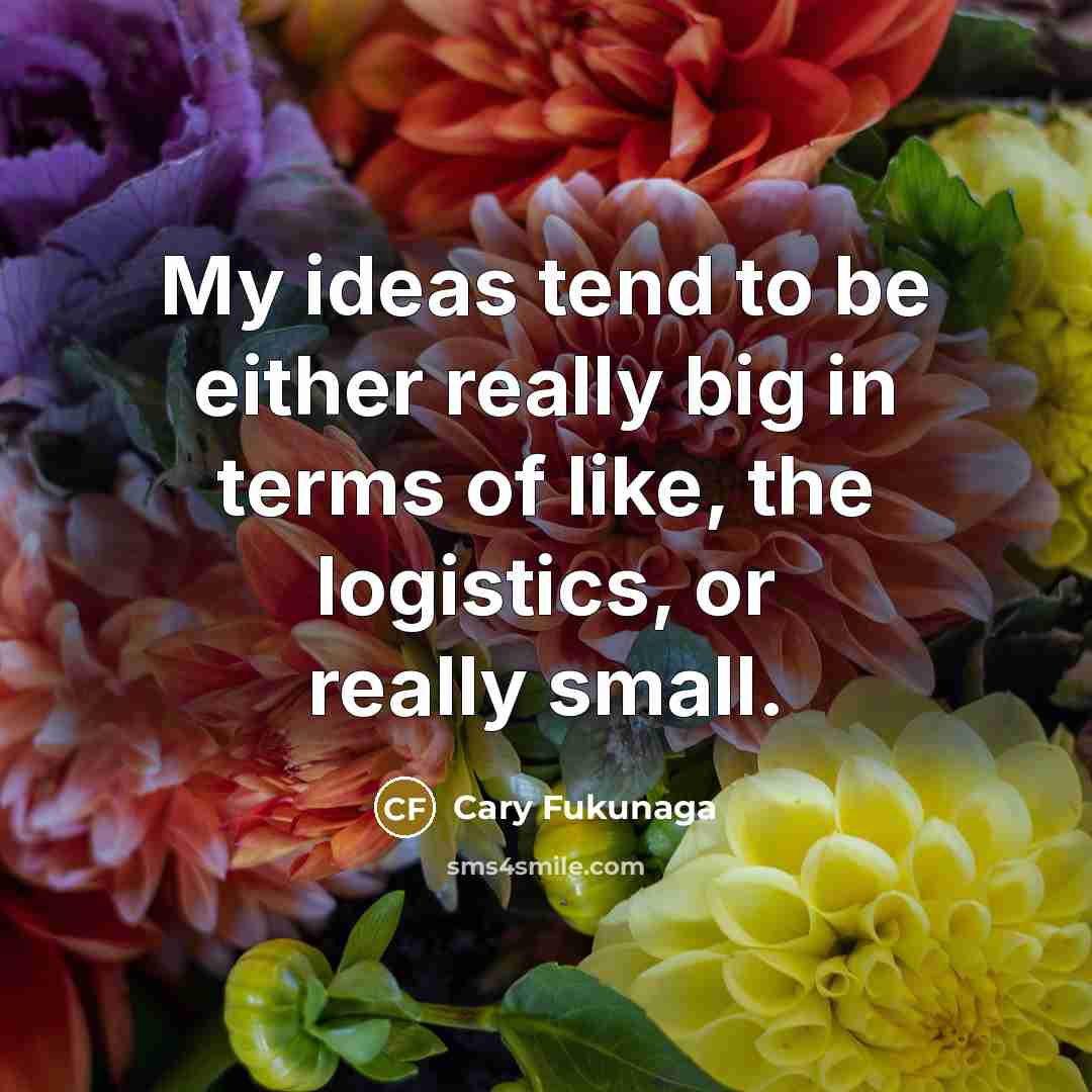“My ideas tend to be either really big in terms of like, the logistics, or really small.” quote by Cary Fukunaga