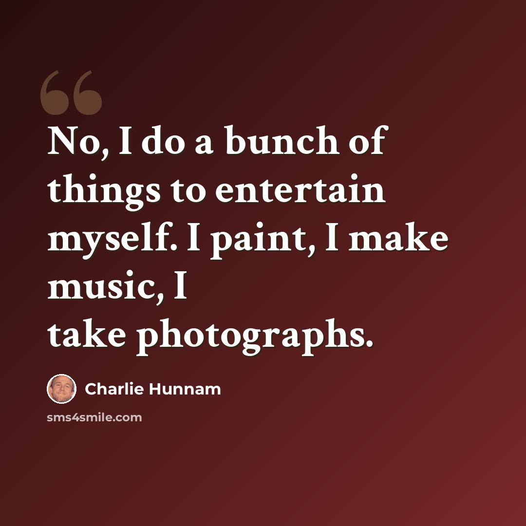 “No, I do a bunch of things to entertain myself. I paint, I make music, I take photographs.” quote by Charlie Hunnam