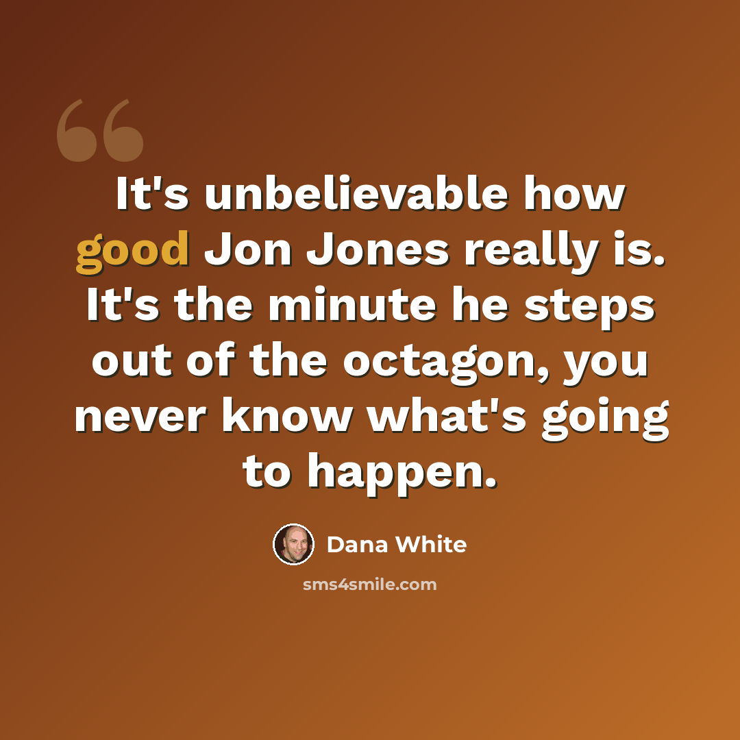 “It's unbelievable how good Jon Jones really is. It's the minute he steps out of the octagon, you never know what's going to happen.” quote by Dana White