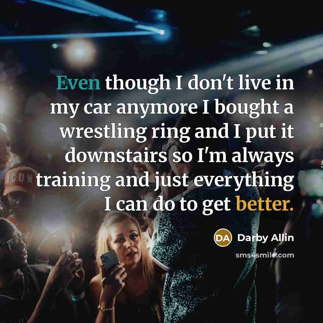 “Even though I don't live in my car anymore I bought a wrestling ring and I put it downstairs so I'm always training and just everything I can do to get better.” quote by Darby Allin