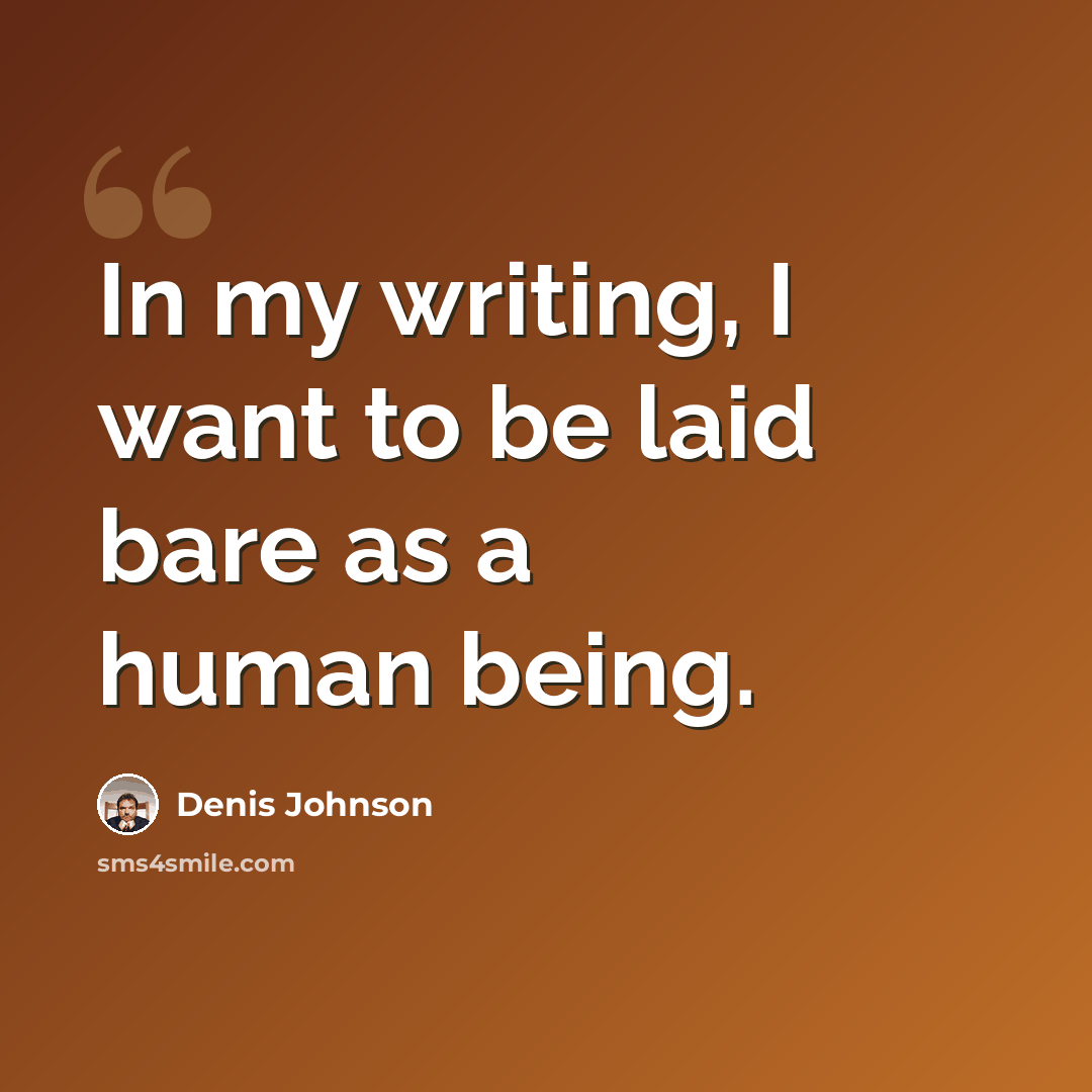 “In my writing, I want to be laid bare as a human being.” quote by Denis Johnson
