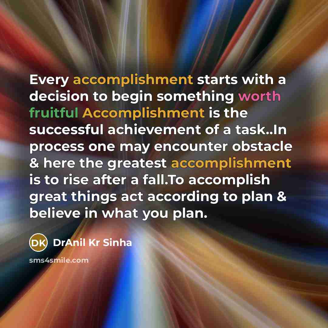 “Every accomplishment starts with a decision to begin something worth fruitful Accomplishment is the successful achievement of a task..In process one may encounter obstacle & here the greatest accomplishment is to rise after a fall.To accomplish great things act according to plan & believe in what…” quote by DrAnil Kr Sinha