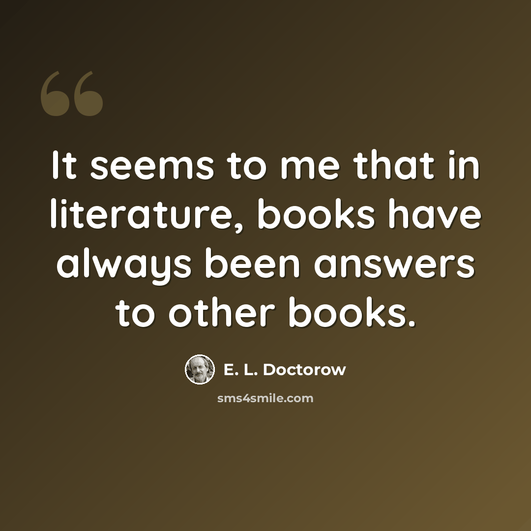 “It seems to me that in literature, books have always been answers to other books.” quote by E. L. Doctorow
