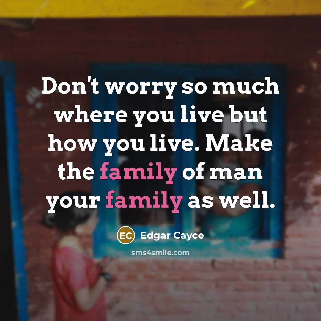 “Don't worry so much where you live but how you live. Make the family of man your family as well.” quote by Edgar Cayce