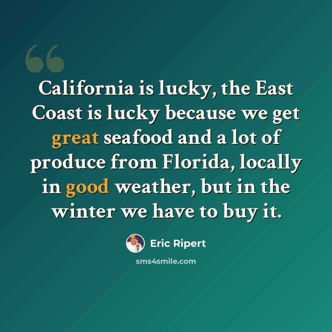 “California is lucky, the East Coast is lucky because we get great seafood and a lot of produce from Florida, locally in good weather, but in the winter we have to buy it.” quote by Eric Ripert