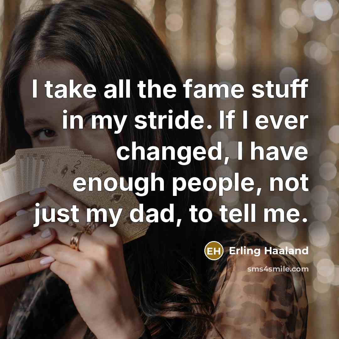 “I take all the fame stuff in my stride. If I ever changed, I have enough people, not just my dad, to tell me.” quote by Erling Haaland